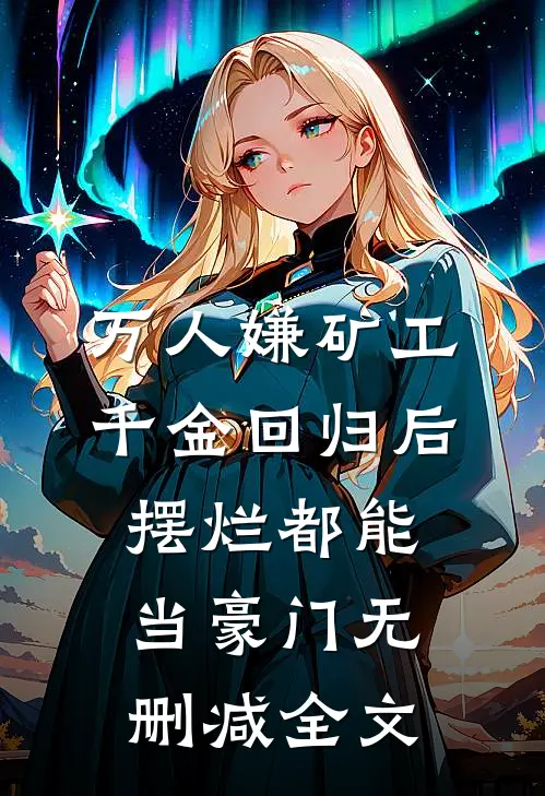 万人嫌矿工千金回归后，摆烂都能当豪门无删减全文