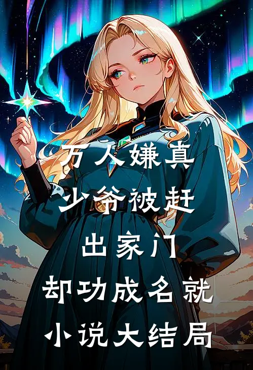 万人嫌真少爷被赶出家门，却功成名就小说大结局