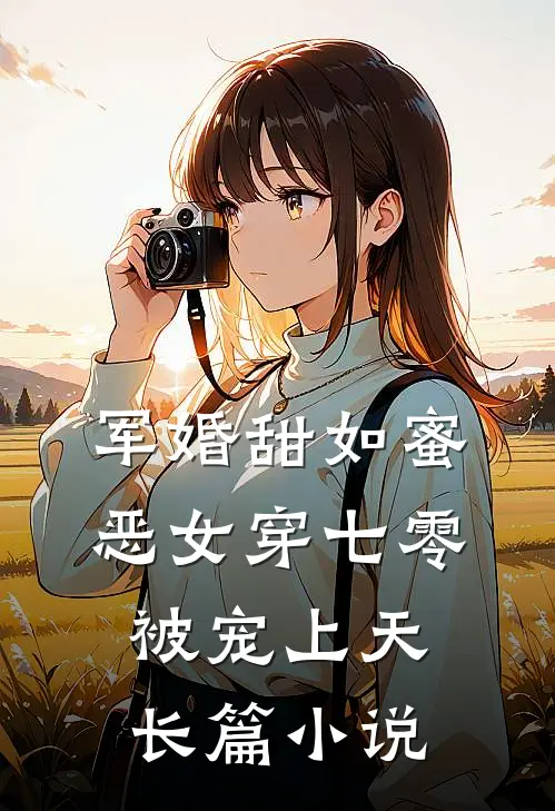 军婚甜如蜜，恶女穿七零被宠上天长篇小说