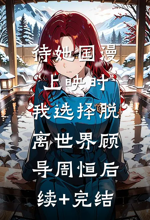 待她国漫上映时，我选择脱离世界顾导周恒后续+完结
