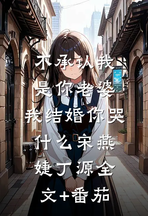 不承认我是你老婆，我结婚你哭什么宋燕婕丁源全文+番茄