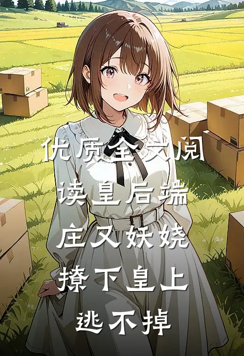 优质全文阅读皇后端庄又妖娆，撩下皇上逃不掉