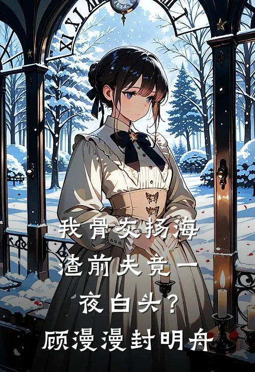 我骨灰扬海，渣前夫竟一夜白头？顾漫漫封明舟