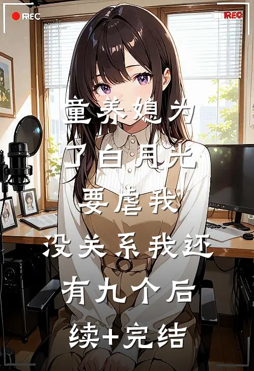 童养媳为了白月光要虐我，没关系我还有九个后续+完结
