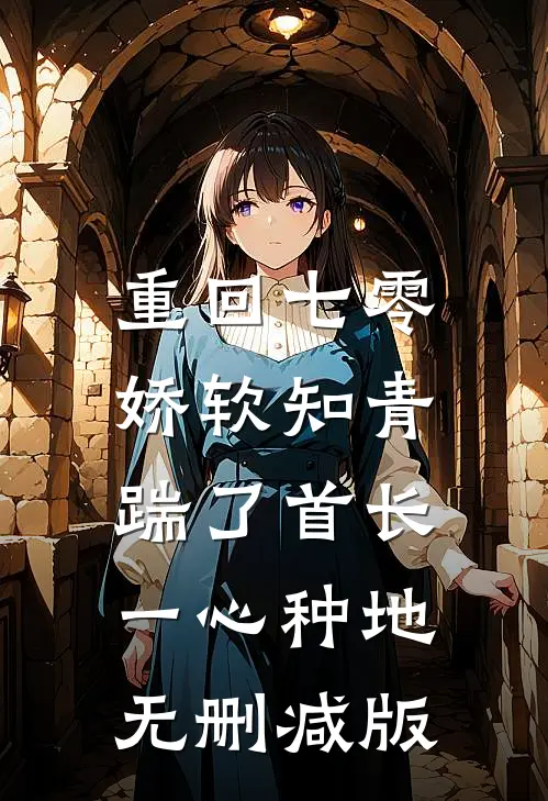 重回七零，娇软知青踹了首长一心种地无删减版