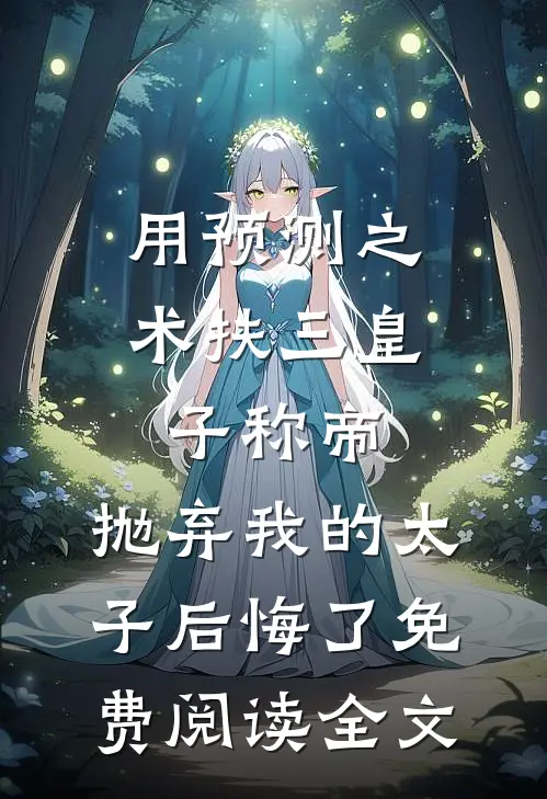 用预测之术扶三皇子称帝，抛弃我的太子后悔了免费阅读全文