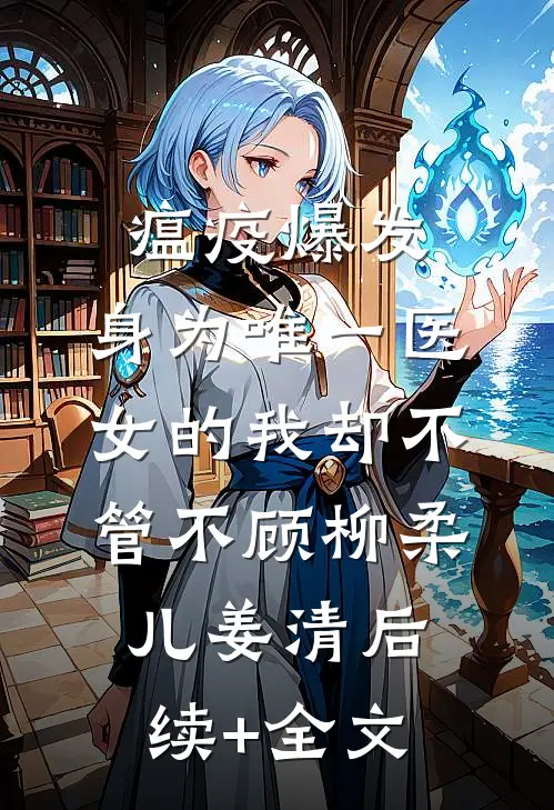 瘟疫爆发，身为唯一医女的我却不管不顾柳柔儿姜清后续+全文