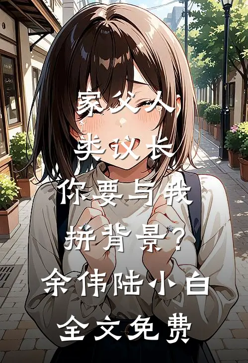 家父人类议长，你要与我拼背景？余伟陆小白全文免费