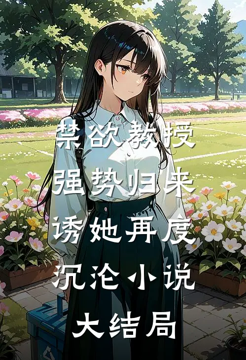 禁欲教授强势归来，诱她再度沉沦小说大结局