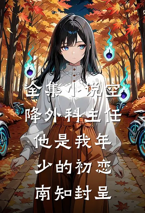 全集小说空降外科主任,他是我年少的初恋南知封呈