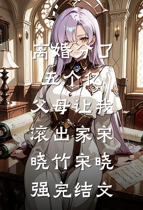 离婚分了五个亿，父母让我滚出家宋晓竹宋晓强完结文