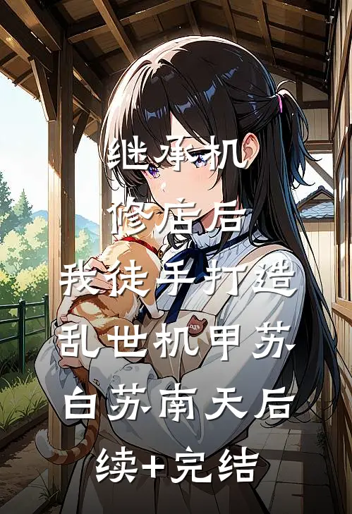 继承机修店后，我徒手打造乱世机甲苏白苏南天后续+完结