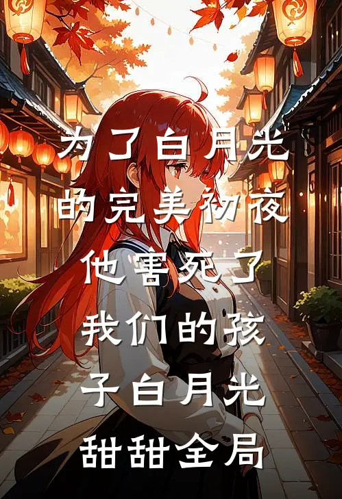 为了白月光的完美初夜，他害死了我们的孩子白月光甜甜全局