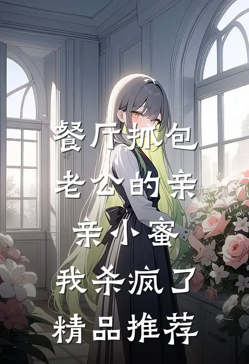 餐厅抓包老公的亲亲小蜜，我杀疯了精品推荐