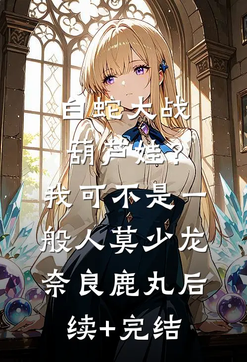 白蛇大战葫芦娃？我可不是一般人莫少龙奈良鹿丸后续+完结