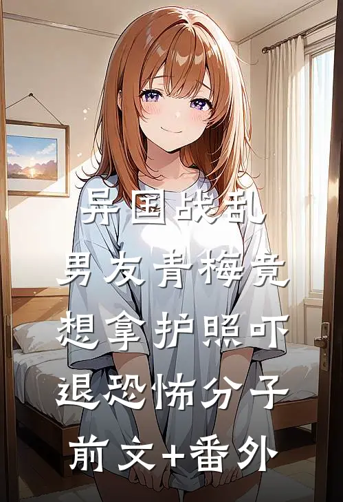 异国战乱，男友青梅竟想拿护照吓退恐怖分子前文+番外