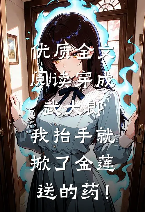 优质全文阅读穿成武大郎，我抬手就掀了金莲送的药！
