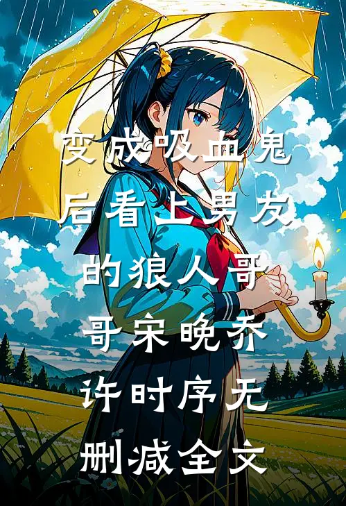 变成吸血鬼后看上男友的狼人哥哥宋晚乔许时序无删减全文
