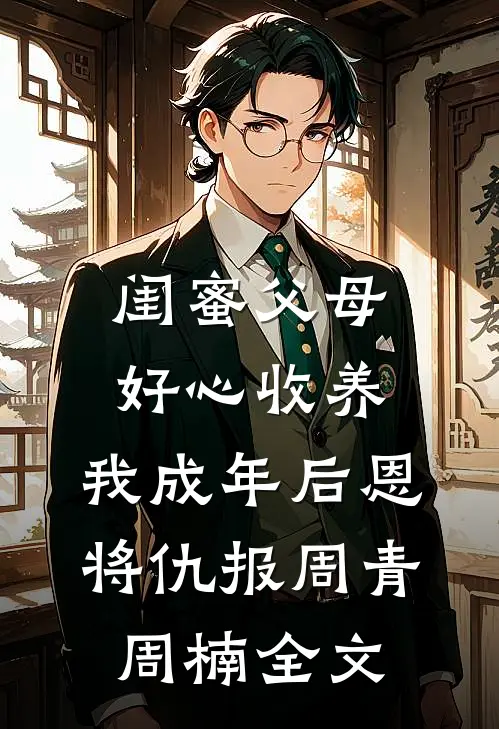 闺蜜父母好心收养，我成年后恩将仇报周青周楠全文