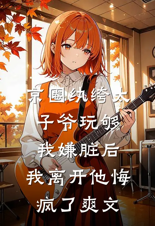 京圈纨绔太子爷玩够我嫌脏后，我离开他悔疯了爽文