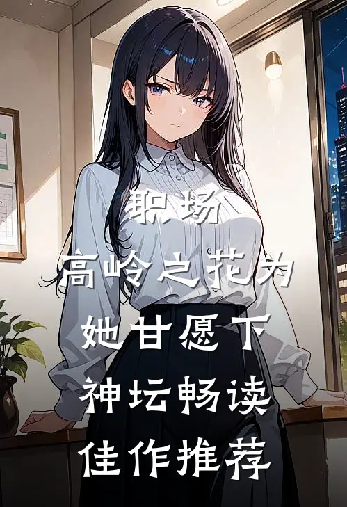 职场：高岭之花为她甘愿下神坛畅读佳作推荐