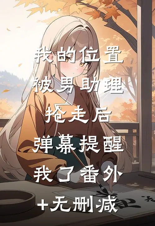 我的位置被男助理抢走后，弹幕提醒我了番外+无删减