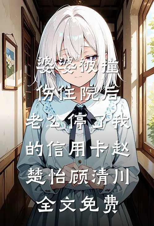 婆婆被撞伤住院后，老公停了我的信用卡赵楚怡顾清川全文免费