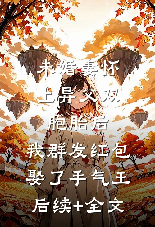 未婚妻怀上异父双胞胎后，我群发红包娶了手气王后续+全文