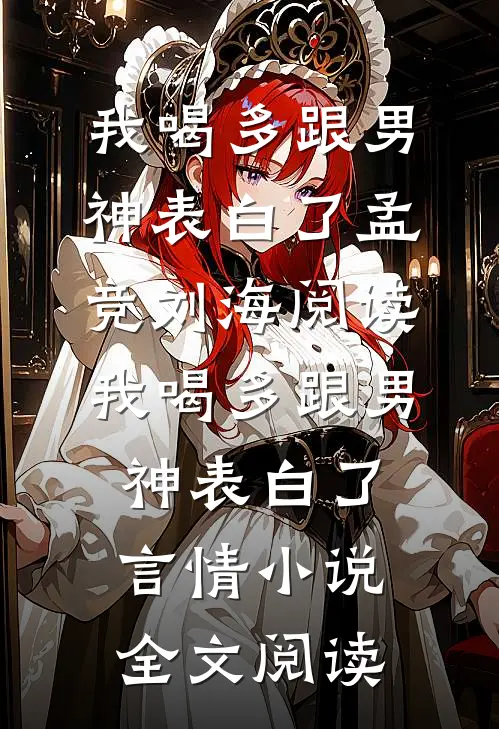 我喝多跟男神表白了孟竞刘海阅读_我喝多跟男神表白了言情小说全文阅读