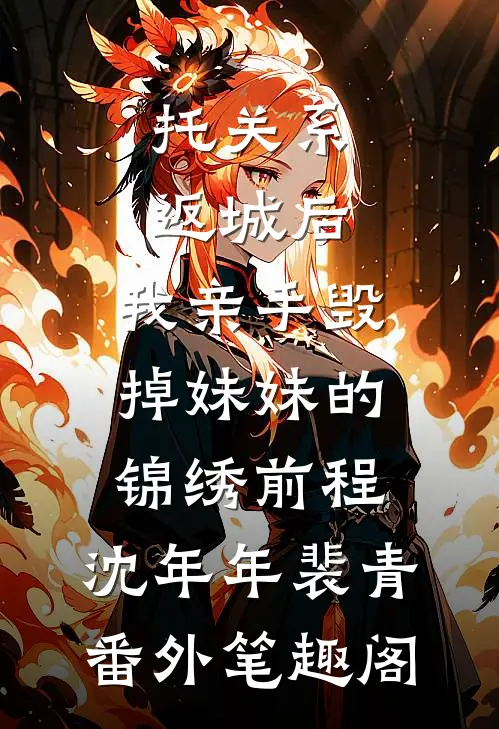 托关系返城后，我亲手毁掉妹妹的锦绣前程：沈年年裴青番外笔趣阁