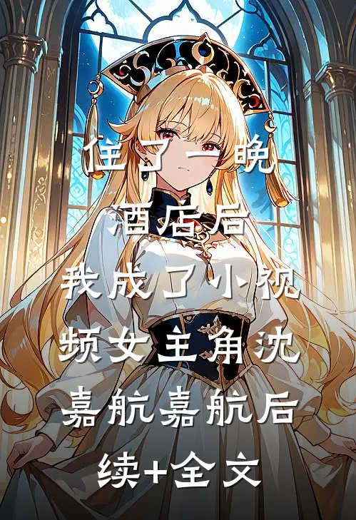 住了一晚酒店后，我成了小视频女主角沈嘉航嘉航后续+全文