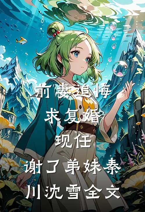 前妻追悔求复婚，现任：谢了弟妹秦川沈雪全文