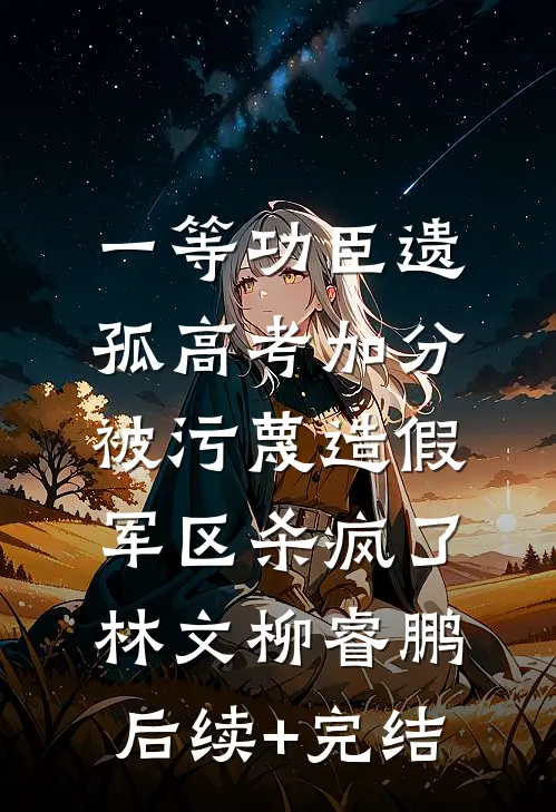 一等功臣遗孤高考加分被污蔑造假，军区杀疯了林文柳睿鹏后续+完结