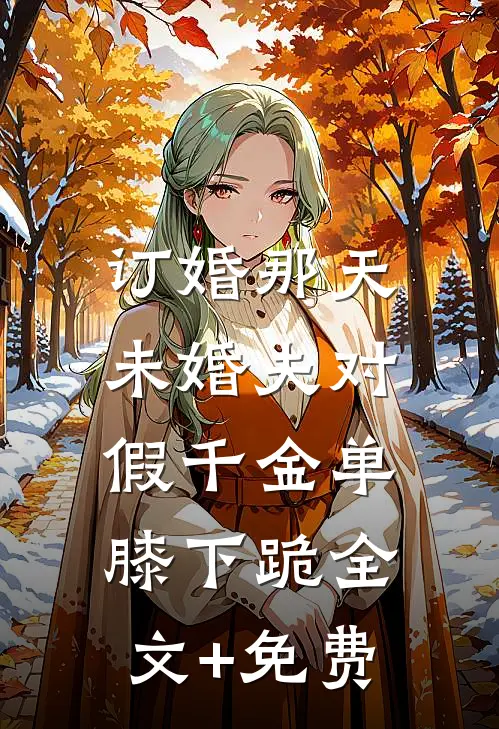 订婚那天，未婚夫对假千金单膝下跪全文+免费