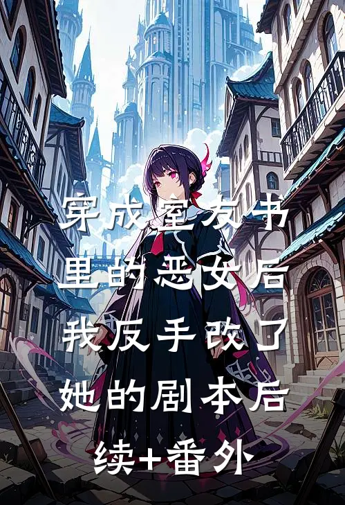穿成室友书里的恶女后，我反手改了她的剧本后续+番外