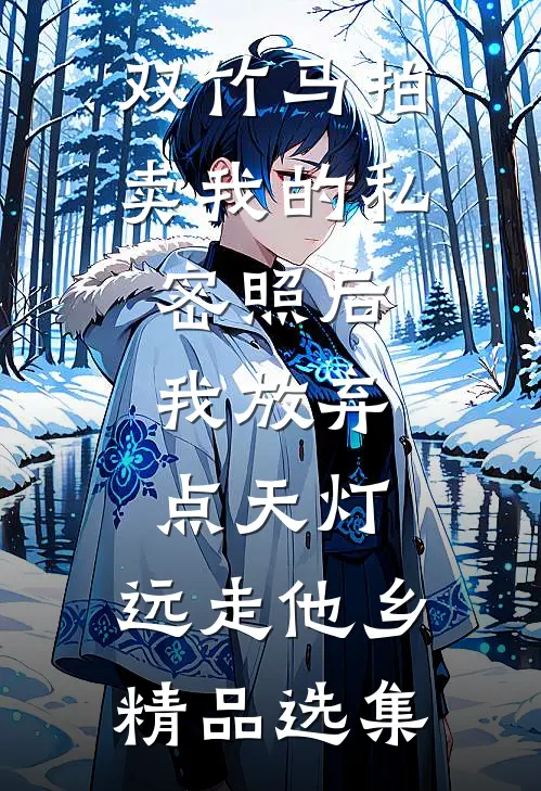 双竹马拍卖我的私密照后，我放弃点天灯，远走他乡精品选集