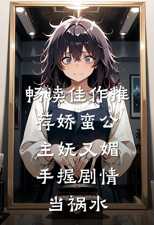 畅读佳作推荐娇蛮公主妩又媚，手握剧情当祸水
