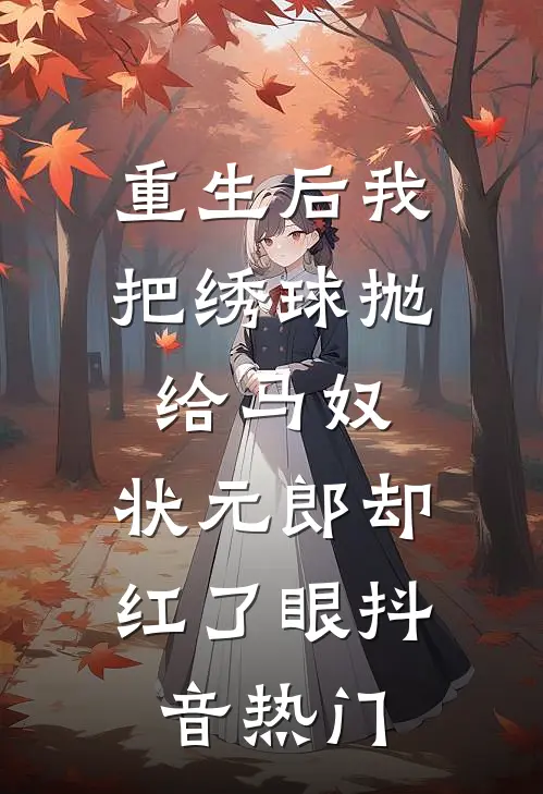 重生后我把绣球抛给马奴，状元郎却红了眼抖音热门