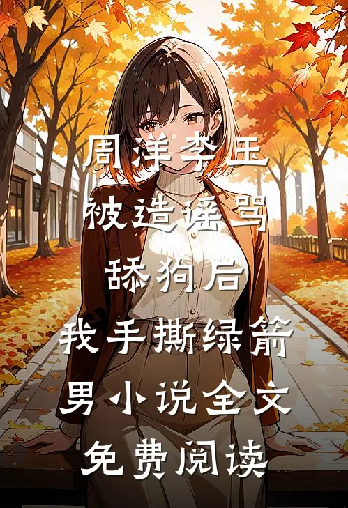 周洋李玉被造谣骂舔狗后，我手撕绿箭男小说全文免费阅读