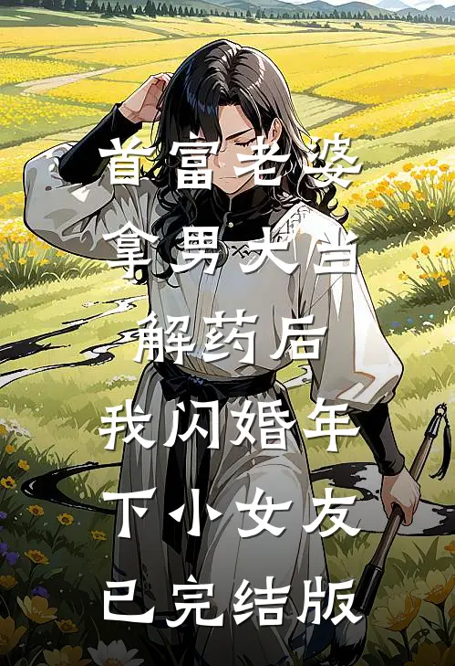 首富老婆拿男大当解药后，我闪婚年下小女友已完结版