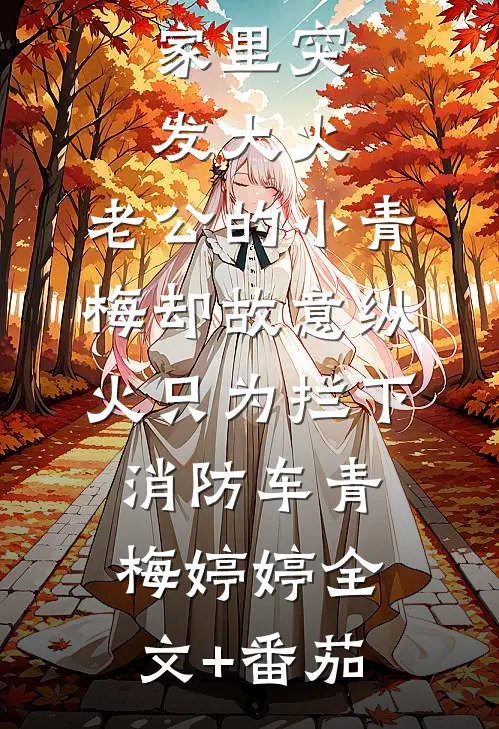 家里突发大火，老公的小青梅却故意纵火只为拦下消防车青梅婷婷全文+番茄