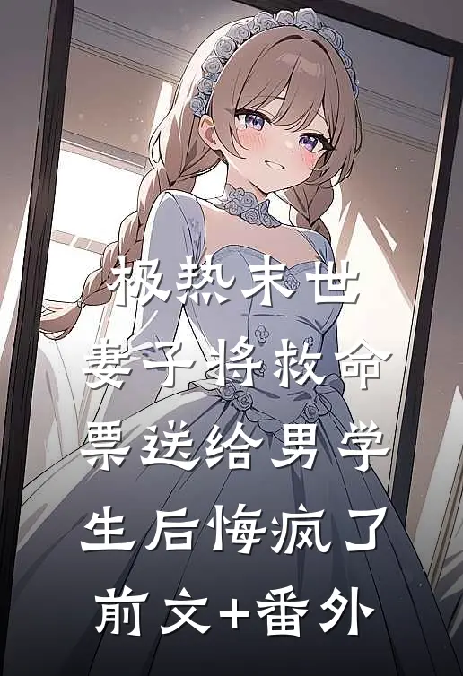 极热末世，妻子将救命票送给男学生后悔疯了前文+番外