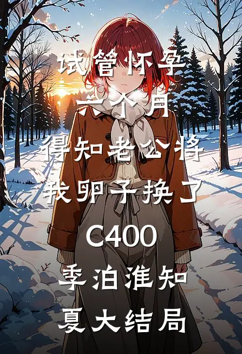 试管怀孕六个月，得知老公将我卵子换了C400季泊淮知夏大结局