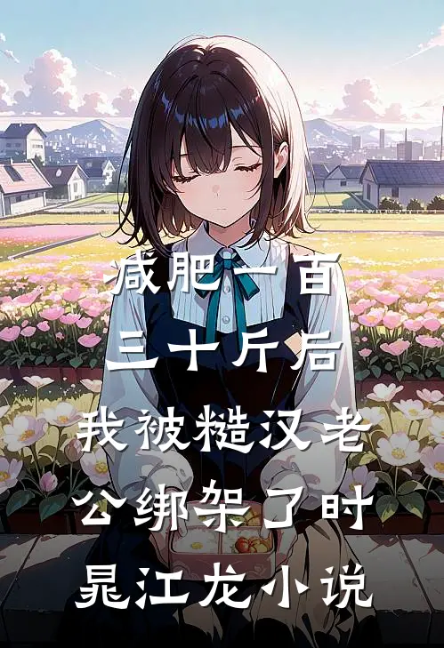 减肥一百三十斤后，我被糙汉老公绑架了时晁江龙小说