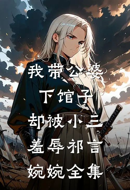 我带公婆下馆子，却被小三羞辱祁言婉婉全集