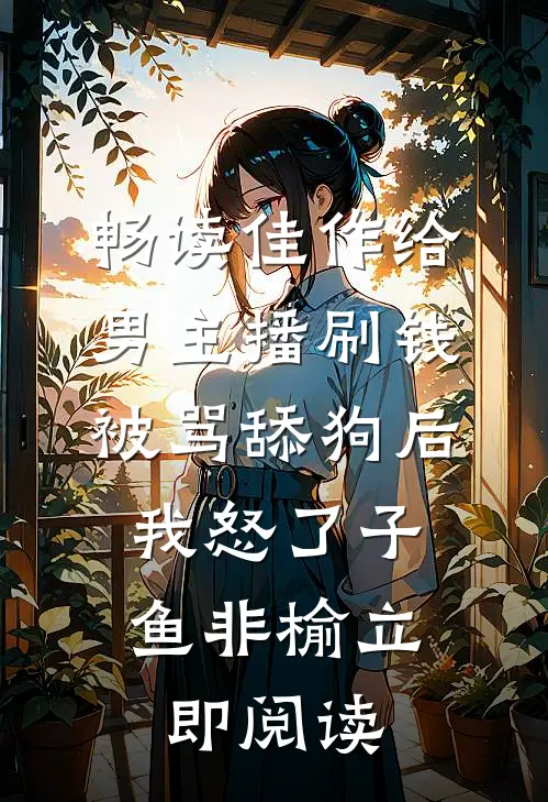 畅读佳作给男主播刷钱被骂舔狗后,我怒了 子鱼非榆 立即阅读