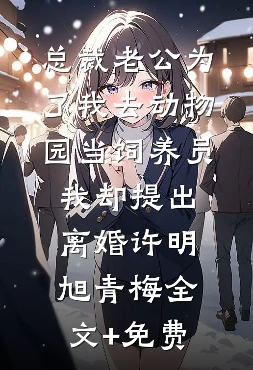 总裁老公为了我去动物园当饲养员，我却提出离婚许明旭青梅全文+免费
