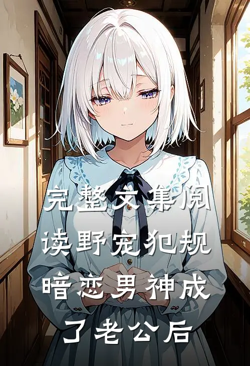 完整文集阅读野宠犯规：暗恋男神成了老公后