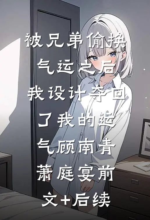 被兄弟偷换气运之后，我设计夺回了我的运气顾南青萧庭宴前文+后续