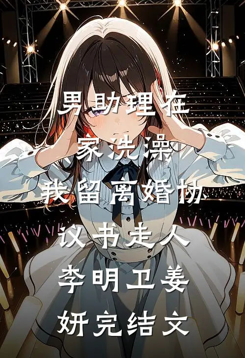 男助理在家洗澡，我留离婚协议书走人李明卫姜妍完结文